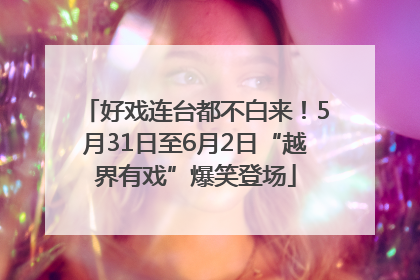 好戏连台都不白来！5月31日至6月2日“越界有戏”爆笑登场
