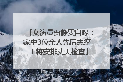 女演员贾静雯自曝：家中3位亲人先后患癌！将安排丈夫检查