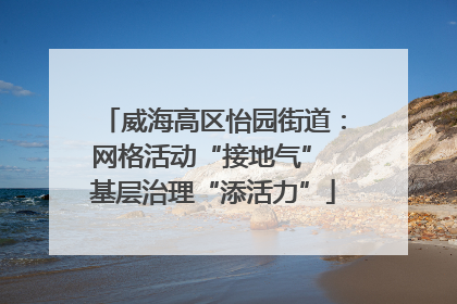 威海高区怡园街道：网格活动“接地气” 基层治理“添活力”