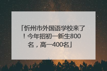 忻州市外国语学校来了！今年招初一新生800名，高一400名