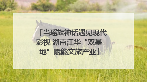 当瑶族神话遇见现代影视 湖南江华“双基地”赋能文旅产业