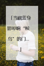 当藏蓝身影叩响“候鸟”的门……