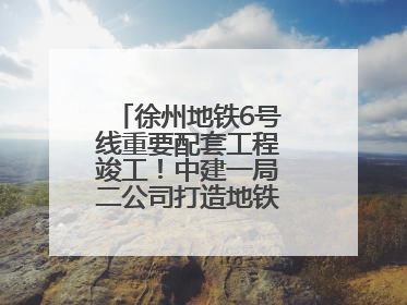 徐州地铁6号线重要配套工程竣工！中建一局二公司打造地铁运营新枢纽