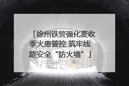 徐州铁警强化麦收季火患管控 筑牢线路安全“防火墙”