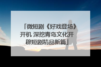 微短剧《好戏登场》开机 深挖青岛文化开辟短剧精品新篇
