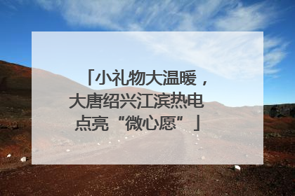 小礼物大温暖，大唐绍兴江滨热电点亮“微心愿”