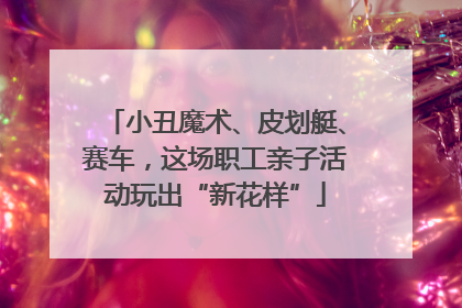小丑魔术、皮划艇、赛车，这场职工亲子活动玩出“新花样”