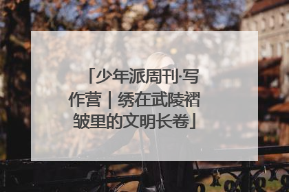 少年派周刊·写作营｜绣在武陵褶皱里的文明长卷