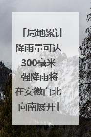 局地累计降雨量可达300毫米 强降雨将在安徽自北向南展开