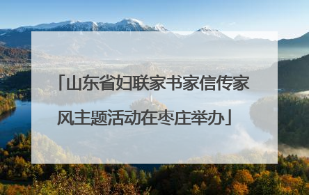 山东省妇联家书家信传家风主题活动在枣庄举办