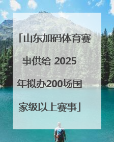 山东加码体育赛事供给 2025年拟办200场国家级以上赛事