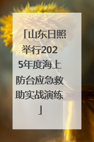 山东日照举行2025年度海上防台应急救助实战演练