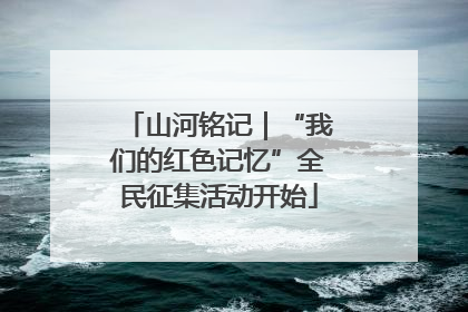 山河铭记｜“我们的红色记忆”全民征集活动开始