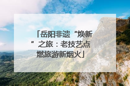 岳阳非遗“焕新”之旅：老技艺点燃旅游新烟火