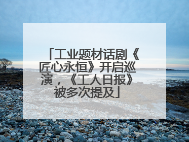 工业题材话剧《匠心永恒》开启巡演，《工人日报》被多次提及