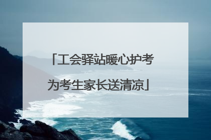 工会驿站暖心护考 为考生家长送清凉