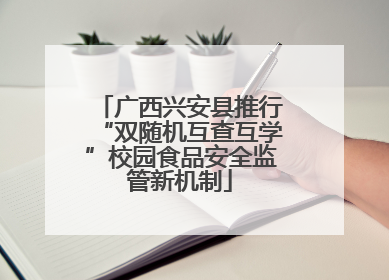 广西兴安县推行“双随机互查互学”校园食品安全监管新机制