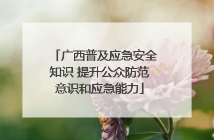 广西普及应急安全知识 提升公众防范意识和应急能力