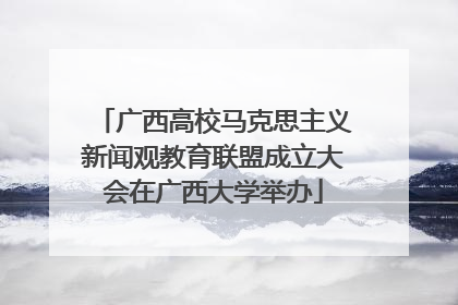广西高校马克思主义新闻观教育联盟成立大会在广西大学举办