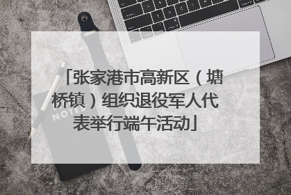 张家港市高新区（塘桥镇）组织退役军人代表举行端午活动