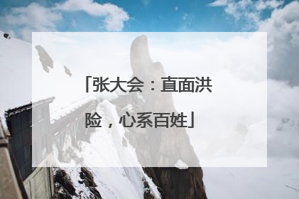 张大会：直面洪险，心系百姓