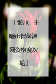 张帅、王曦雨晋级温网资格赛次轮