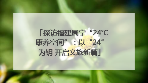 探访福建周宁“24℃康养空间”：以“24”为钥 开启文旅新篇