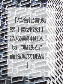 总台记者观察丨欧洲欲打造成美科研人员“吸铁石”面临现实挑战