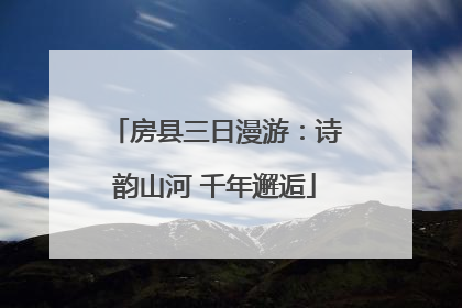 房县三日漫游：诗韵山河 千年邂逅