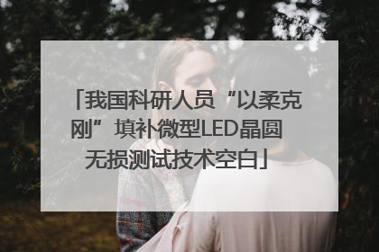 我国科研人员“以柔克刚”填补微型LED晶圆无损测试技术空白