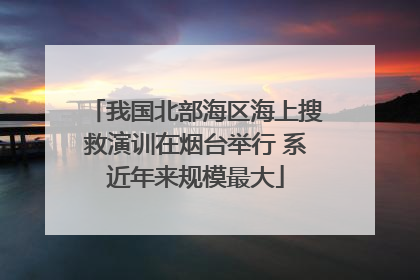 我国北部海区海上搜救演训在烟台举行 系近年来规模最大