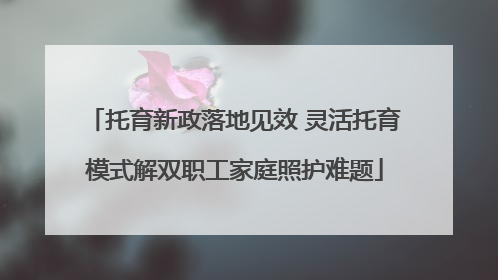 托育新政落地见效 灵活托育模式解双职工家庭照护难题