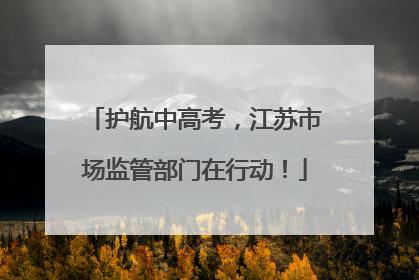 护航中高考，江苏市场监管部门在行动！