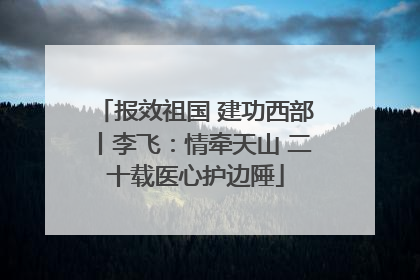 报效祖国 建功西部丨李飞：情牵天山 二十载医心护边陲