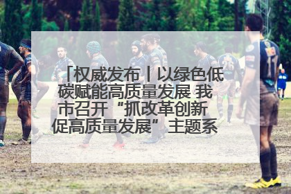 权威发布丨以绿色低碳赋能高质量发展 我市召开“抓改革创新 促高质量发展”主题系列新闻发布会第七场