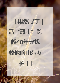 果然寻亲｜活“烈士”跨越40年寻找救他的山东女护士
