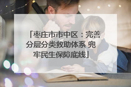 枣庄市市中区：完善分层分类救助体系 兜牢民生保障底线