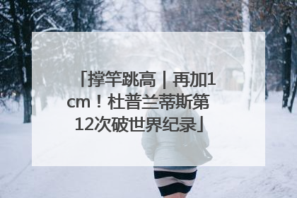 撑竿跳高｜再加1cm！杜普兰蒂斯第12次破世界纪录