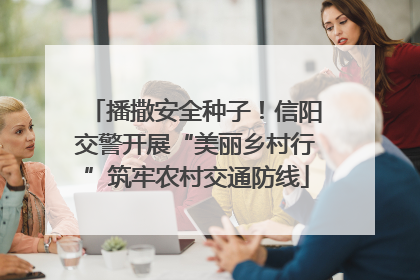 播撒安全种子！信阳交警开展“美丽乡村行”筑牢农村交通防线