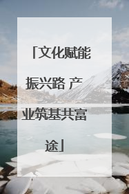 文化赋能振兴路 产业筑基共富途