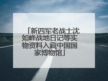 新四军老战士沈如峰战地日记等实物资料入藏中国国家博物馆