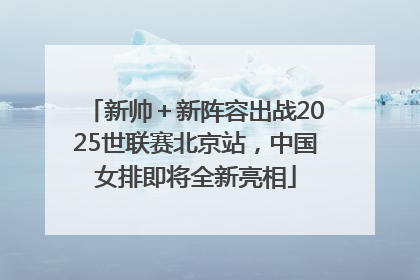 新帅＋新阵容出战2025世联赛北京站，中国女排即将全新亮相