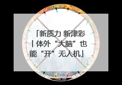 新质力 新津彩丨体外“大脑”也能“开”无人机