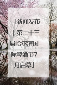 新闻发布｜第二十三届哈尔滨国际啤酒节7月启幕