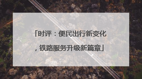 时评：便民出行新变化，铁路服务升级新篇章