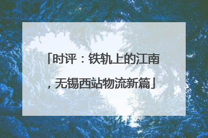 时评：铁轨上的江南，无锡西站物流新篇