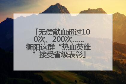 无偿献血超过100次、200次……衡阳这群“热血英雄”接受省级表彰
