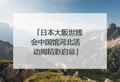 日本大阪世博会中国馆河北活动周精彩启幕