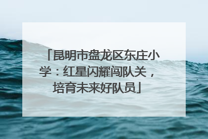 昆明市盘龙区东庄小学：红星闪耀闯队关，培育未来好队员