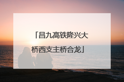 昌九高铁隆兴大桥西支主桥合龙
